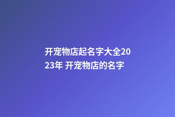 开宠物店起名字大全2023年 开宠物店的名字-第1张-店铺起名-玄机派